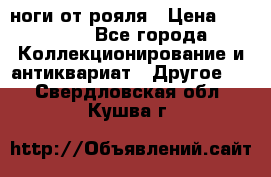 ноги от рояля › Цена ­ 19 000 - Все города Коллекционирование и антиквариат » Другое   . Свердловская обл.,Кушва г.